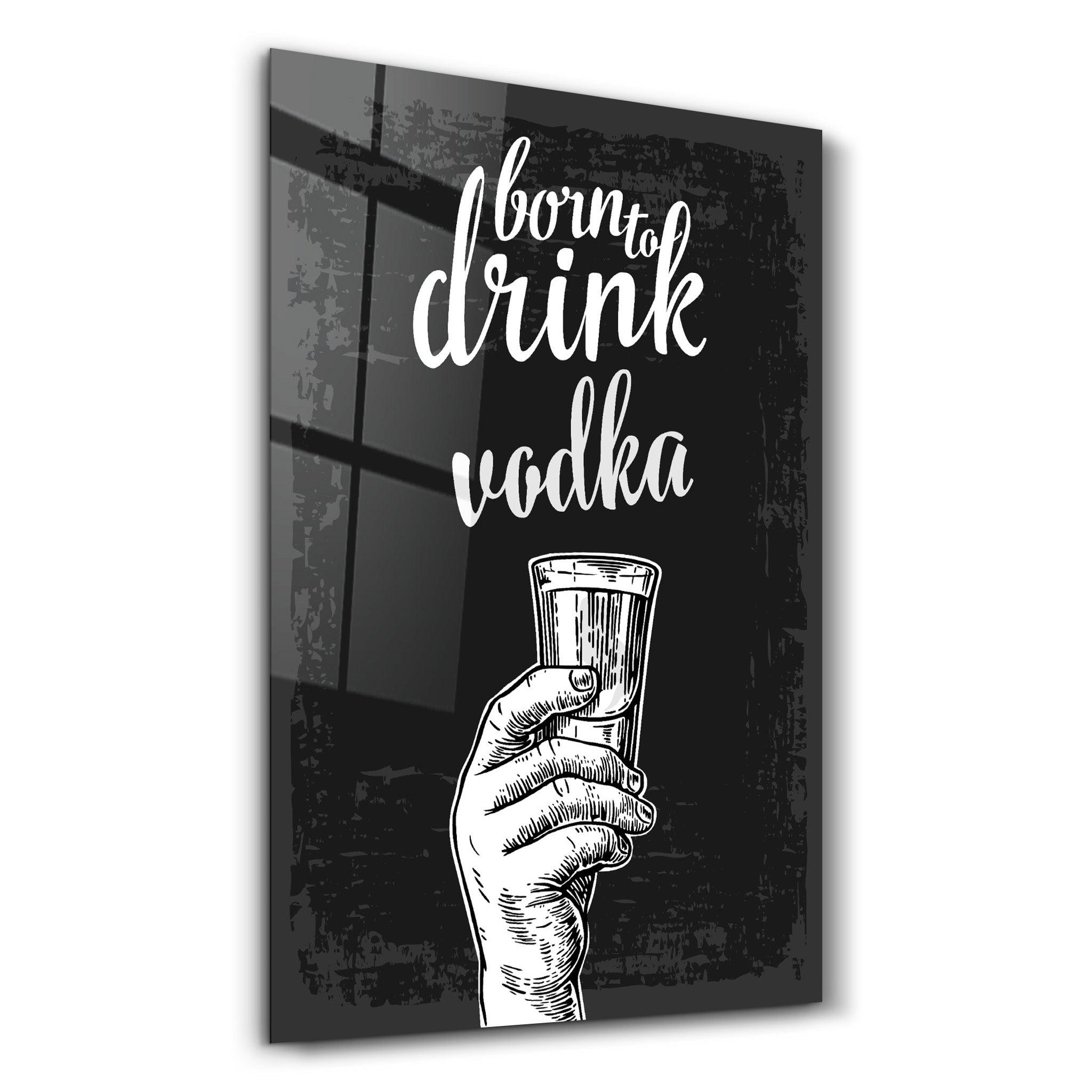 Born to Drink - Vodka | Glass Wall Art - ArtDesigna Glass Printing Wall Art